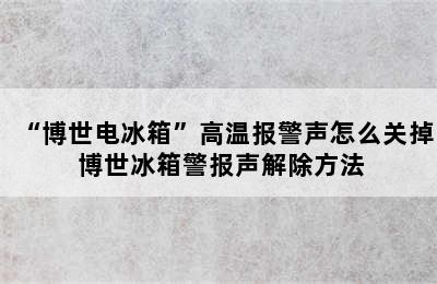 “博世电冰箱”高温报警声怎么关掉 博世冰箱警报声解除方法